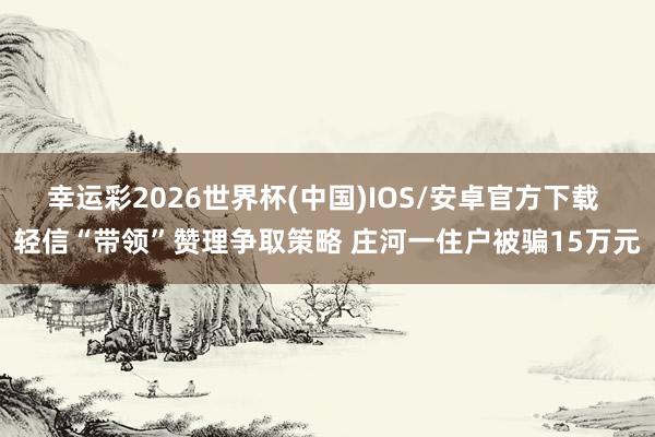 幸运彩2026世界杯(中国)IOS/安卓官方下载 轻信“带领”赞理争取策略 庄河一住户被骗15万元