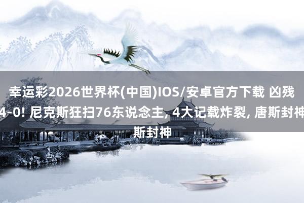 幸运彩2026世界杯(中国)IOS/安卓官方下载 凶残4-0! 尼克斯狂扫76东说念主， 4大记载炸裂， 唐斯封神