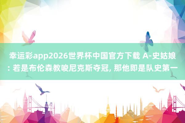 幸运彩app2026世界杯中国官方下载 A-史姑娘: 若是布伦森教唆尼克斯夺冠， 那他即是队史第一