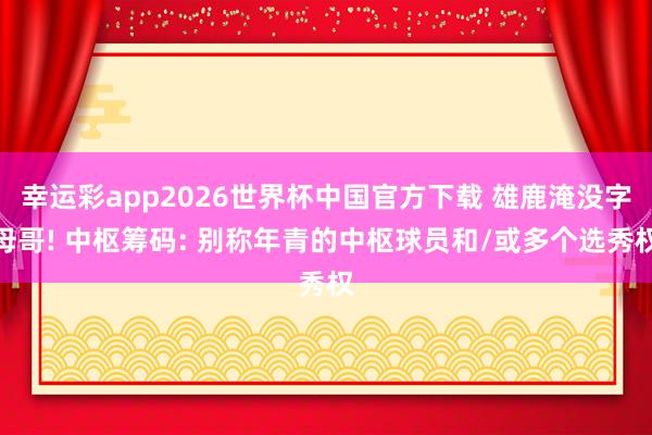 幸运彩app2026世界杯中国官方下载 雄鹿淹没字母哥! 中枢筹码: 别称年青的中枢球员和/或多个选秀权