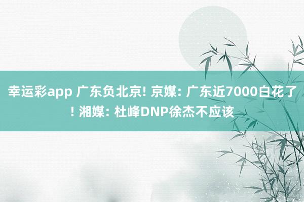 幸运彩app 广东负北京! 京媒: 广东近7000白花了! 湘媒: 杜峰DNP徐杰不应该