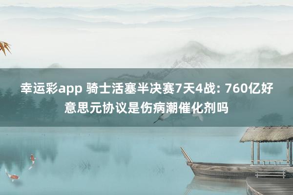 幸运彩app 骑士活塞半决赛7天4战: 760亿好意思元协议是伤病潮催化剂吗
