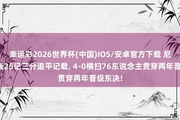 幸运彩2026世界杯(中国)IOS/安卓官方下载 尼克斯狂轰25记三分追平记载， 4-0横扫76东说念主贯穿两年晋级东决!