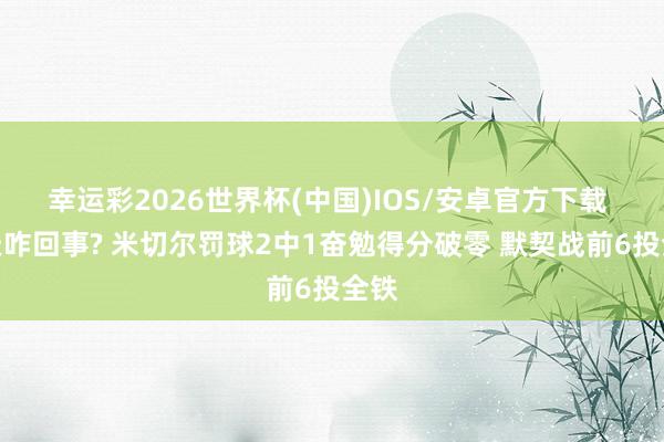 幸运彩2026世界杯(中国)IOS/安卓官方下载 今天咋回事? 米切尔罚球2中1奋勉得分破零 默契战前6投全铁