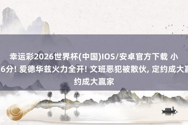 幸运彩2026世界杯(中国)IOS/安卓官方下载 小节16分! 爱德华兹火力全开! 文班恶犯被散伙， 定约成大赢家