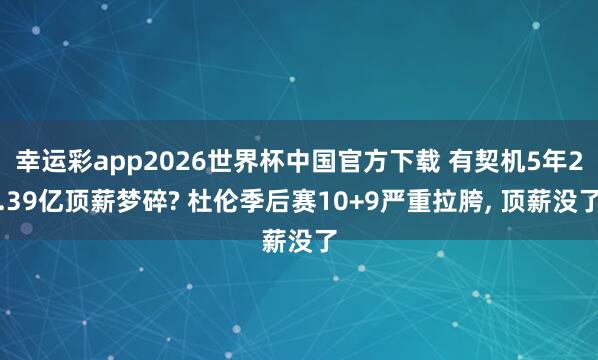 幸运彩app2026世界杯中国官方下载 有契机5年2.39亿顶薪梦碎? 杜伦季后赛10+9严重拉胯， 顶薪没了