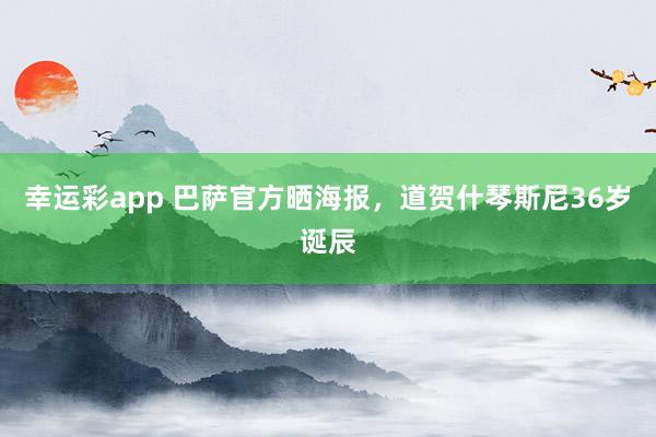 幸运彩app 巴萨官方晒海报，道贺什琴斯尼36岁诞辰