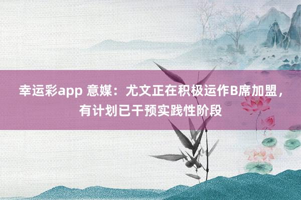 幸运彩app 意媒：尤文正在积极运作B席加盟，有计划已干预实践性阶段