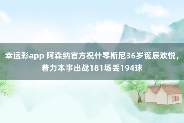 幸运彩app 阿森纳官方祝什琴斯尼36岁诞辰欢悦，着力本事出战181场丢194球