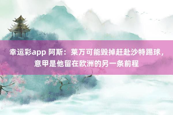 幸运彩app 阿斯：莱万可能毁掉赶赴沙特踢球，意甲是他留在欧洲的另一条前程