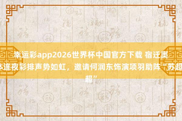 幸运彩app2026世界杯中国官方下载 宿迁奥体连夜彩排声势如虹，邀请何润东饰演项羽助阵“苏超”