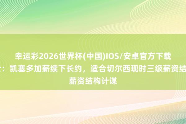 幸运彩2026世界杯(中国)IOS/安卓官方下载 泰晤士:凯塞多加薪续下长约,适合切尔西现时三级薪资结构计谋