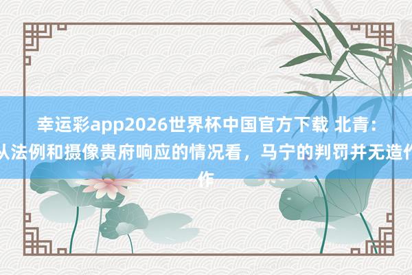 幸运彩app2026世界杯中国官方下载 北青：从法例和摄像贵府响应的情况看，马宁的判罚并无造作