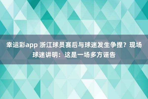 幸运彩app 浙江球员赛后与球迷发生争捏？现场球迷讲明：这是一场多方诬告