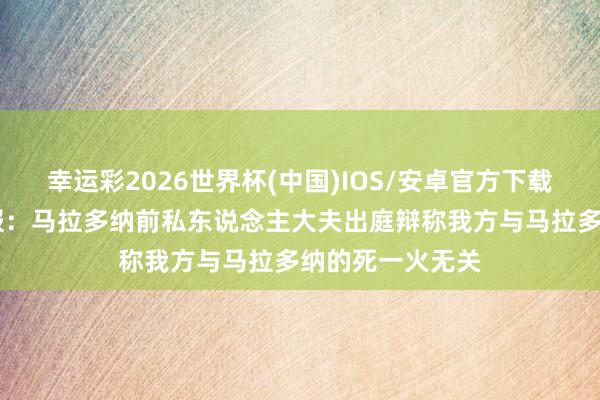 幸运彩2026世界杯(中国)IOS/安卓官方下载 巴黎东说念主报：马拉多纳前私东说念主大夫出庭辩称我方与马拉多纳的死一火无关