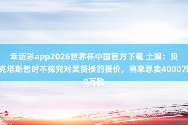 幸运彩app2026世界杯中国官方下载 土媒：贝西克塔斯暂时不探究对吴贤揆的报价，将来思卖4000万欧