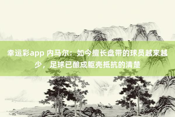 幸运彩app 内马尔：如今擅长盘带的球员越来越少，足球已酿成躯壳抵抗的清楚