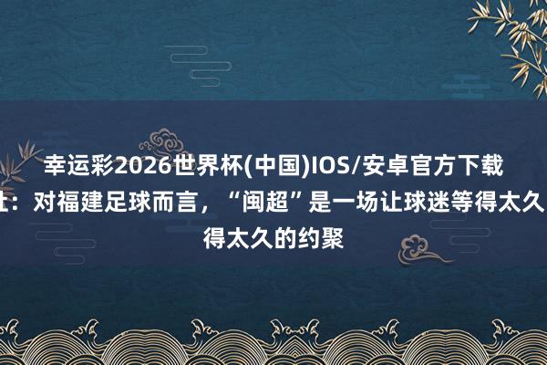 幸运彩2026世界杯(中国)IOS/安卓官方下载 新华社：对福建足球而言，“闽超”是一场让球迷等得太久的约聚