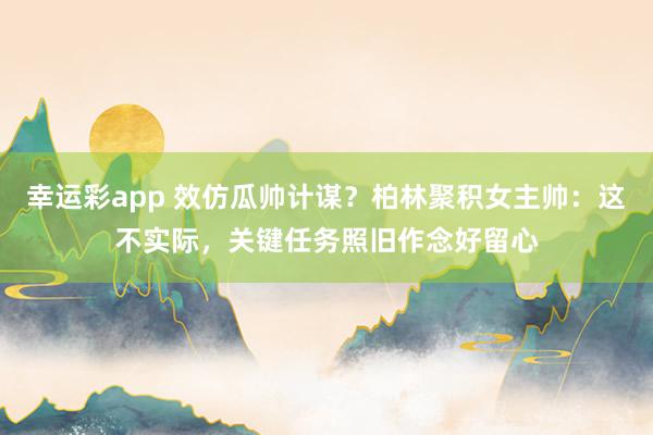 幸运彩app 效仿瓜帅计谋？柏林聚积女主帅：这不实际，关键任务照旧作念好留心