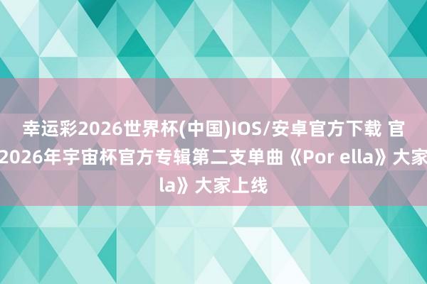 幸运彩2026世界杯(中国)IOS/安卓官方下载 官方：2026年宇宙杯官方专辑第二支单曲《Por ella》大家上线