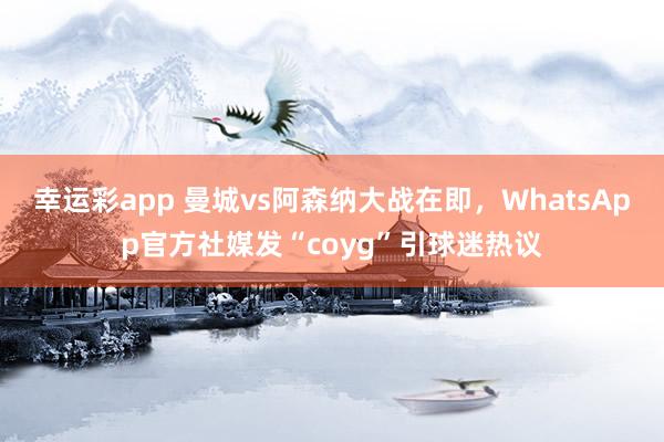 幸运彩app 曼城vs阿森纳大战在即，WhatsApp官方社媒发“coyg”引球迷热议