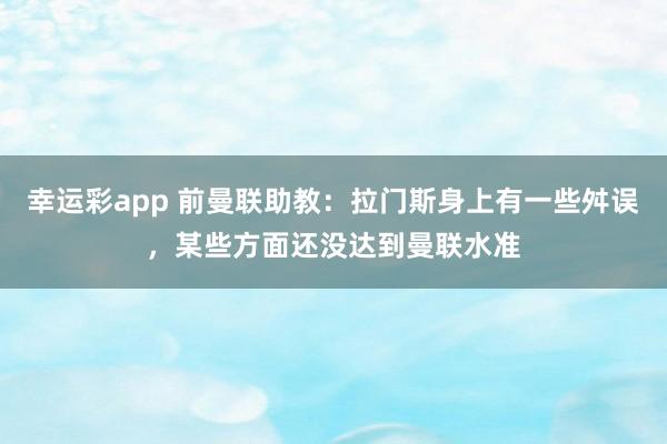 幸运彩app 前曼联助教：拉门斯身上有一些舛误，某些方面还没达到曼联水准