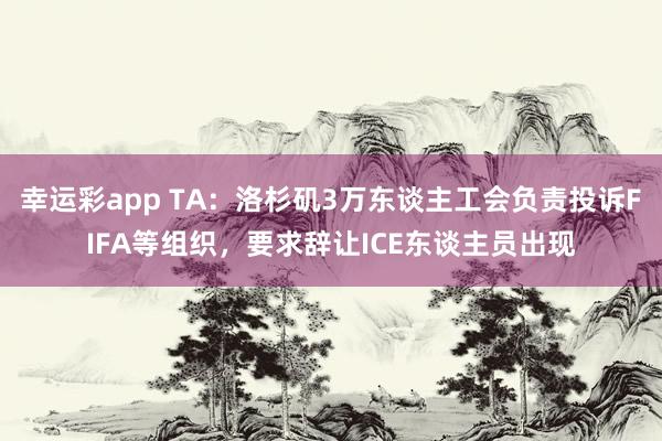 幸运彩app TA：洛杉矶3万东谈主工会负责投诉FIFA等组织，要求辞让ICE东谈主员出现