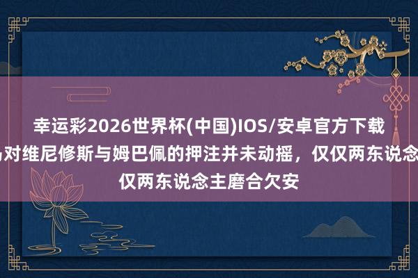 幸运彩2026世界杯(中国)IOS/安卓官方下载 西媒：皇马对维尼修斯与姆巴佩的押注并未动摇，仅仅两东说念主磨合欠安