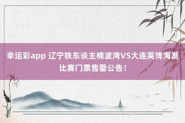 幸运彩app 辽宁铁东谈主楠波湾VS大连英博海发比赛门票售罄公告！