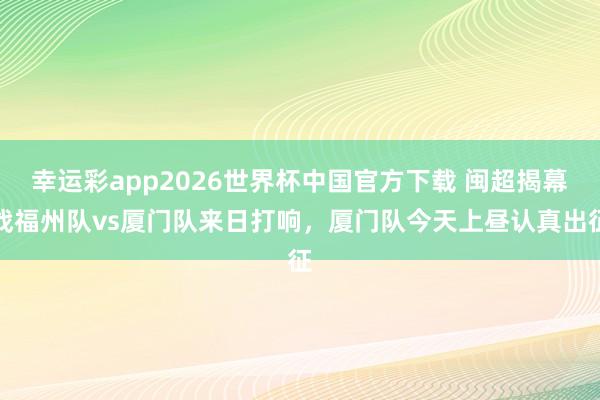 幸运彩app2026世界杯中国官方下载 闽超揭幕战福州队vs厦门队来日打响，厦门队今天上昼认真出征