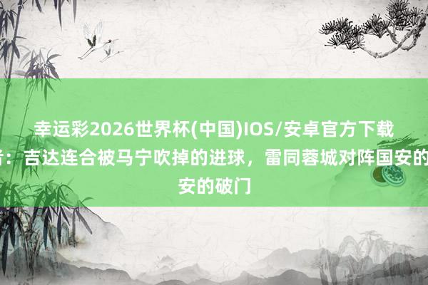 幸运彩2026世界杯(中国)IOS/安卓官方下载 记者：吉达连合被马宁吹掉的进球，雷同蓉城对阵国安的破门