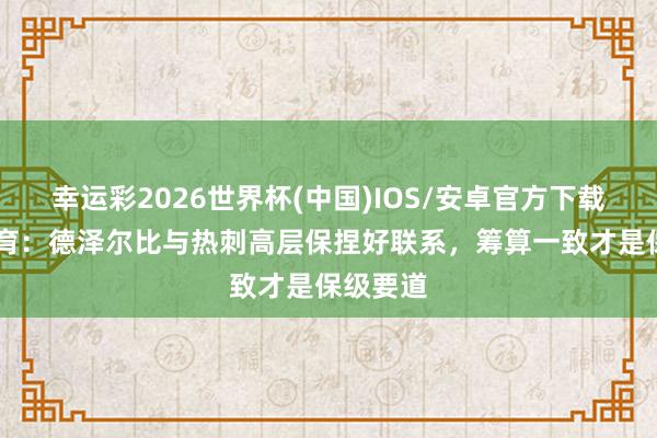 幸运彩2026世界杯(中国)IOS/安卓官方下载 天外体育：德泽尔比与热刺高层保捏好联系，筹算一致才是保级要道