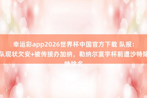 幸运彩app2026世界杯中国官方下载 队报：球队现状欠安+被传接办加纳，勒纳尔寰宇杯前遭沙特除名