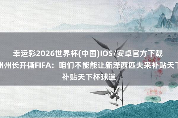 幸运彩2026世界杯(中国)IOS/安卓官方下载 新泽西州州长开撕FIFA：咱们不能能让新泽西匹夫来补贴天下杯球迷