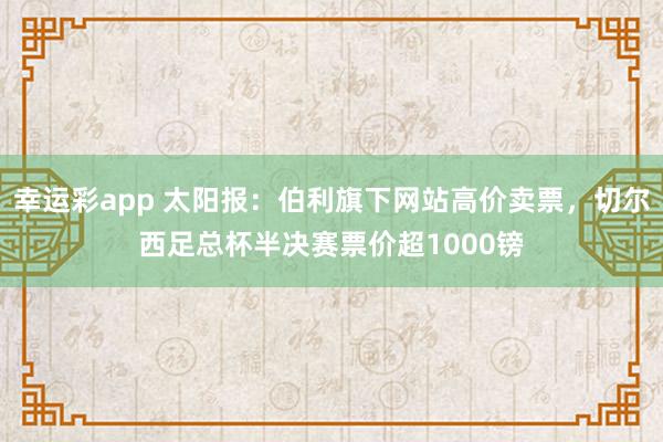 幸运彩app 太阳报：伯利旗下网站高价卖票，切尔西足总杯半决赛票价超1000镑