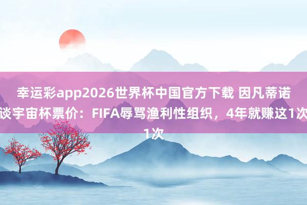 幸运彩app2026世界杯中国官方下载 因凡蒂诺谈宇宙杯票价：FIFA辱骂渔利性组织，4年就赚这1次