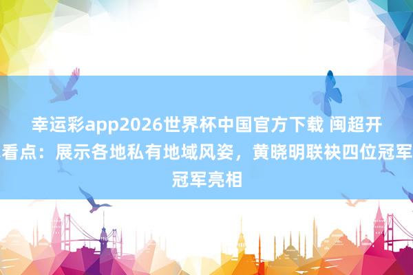 幸运彩app2026世界杯中国官方下载 闽超开幕式看点：展示各地私有地域风姿，黄晓明联袂四位冠军亮相