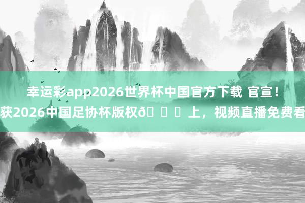 幸运彩app2026世界杯中国官方下载 官宣！获2026中国足协杯版权🎉上，视频直播免费看