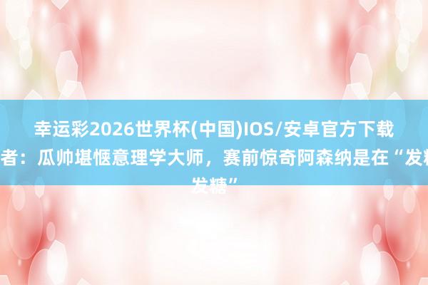 幸运彩2026世界杯(中国)IOS/安卓官方下载 记者：瓜帅堪惬意理学大师，赛前惊奇阿森纳是在“发糖”