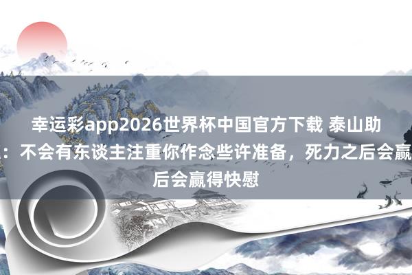幸运彩app2026世界杯中国官方下载 泰山助教社媒：不会有东谈主注重你作念些许准备，死力之后会赢得快慰
