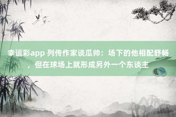 幸运彩app 列传作家谈瓜帅：场下的他相配舒畅，但在球场上就形成另外一个东谈主