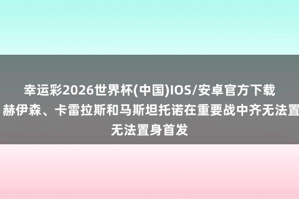 幸运彩2026世界杯(中国)IOS/安卓官方下载 阿斯：赫伊森、卡雷拉斯和马斯坦托诺在重要战中齐无法置身首发