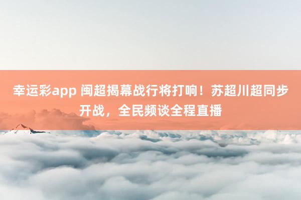 幸运彩app 闽超揭幕战行将打响！苏超川超同步开战，全民频谈全程直播