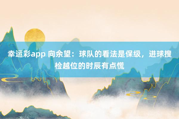 幸运彩app 向余望：球队的看法是保级，进球搜检越位的时辰有点慌