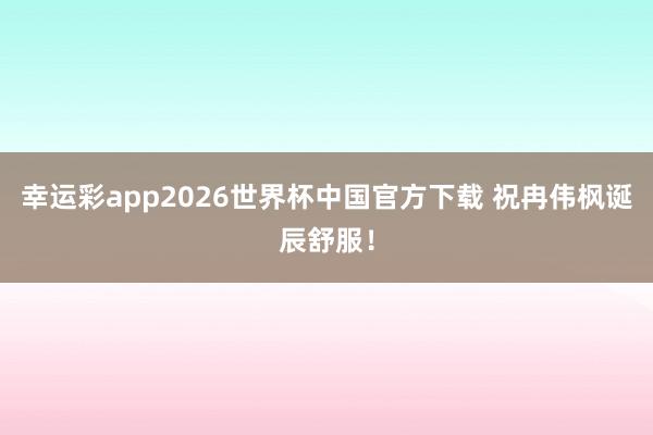 幸运彩app2026世界杯中国官方下载 祝冉伟枫诞辰舒服！