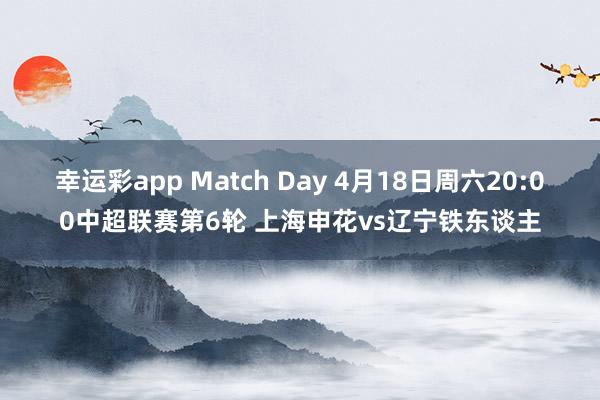 幸运彩app Match Day 4月18日周六20:00中超联赛第6轮 上海申花vs辽宁铁东谈主