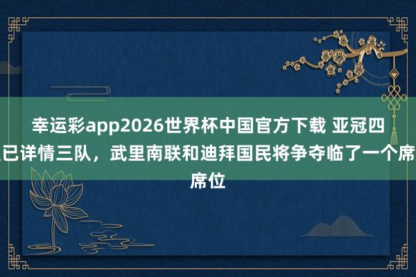 幸运彩app2026世界杯中国官方下载 亚冠四强已详情三队，武里南联和迪拜国民将争夺临了一个席位