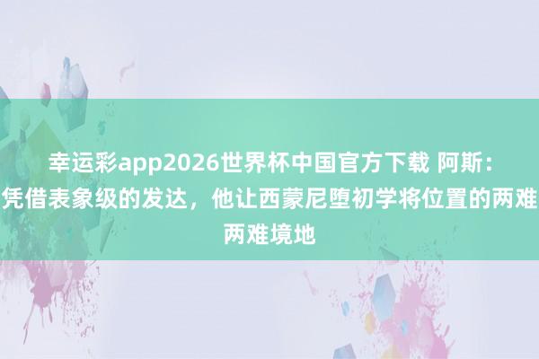 幸运彩app2026世界杯中国官方下载 阿斯:穆索凭借表象级的发达,他让西蒙尼堕初学将位置的两难境地