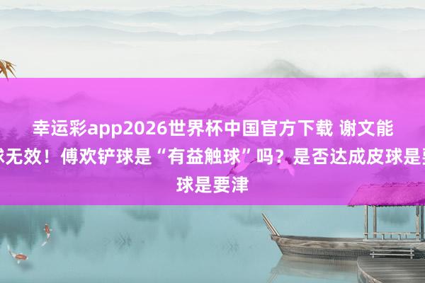 幸运彩app2026世界杯中国官方下载 谢文能进球无效！傅欢铲球是“有益触球”吗？是否达成皮球是要津