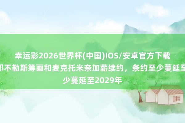 幸运彩2026世界杯(中国)IOS/安卓官方下载 意媒：那不勒斯筹画和麦克托米奈加薪续约，条约至少蔓延至2029年